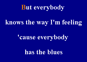 But everybody

knows the way I'm feeling

'cause everybody

has the blues