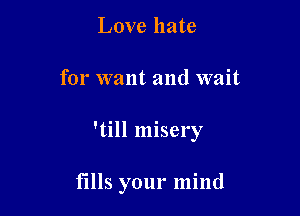 Love hate

for want and wait

'till misery

fills your mind