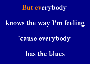 But everybody

knows the way I'm feeling

'cause everybody

has the blues