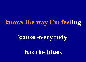 knows the way I'm feeling

'cause everybody

has the blues