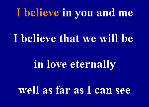 I believe in you and me
I believe that we Will be
in love eternally

well as far as I can see