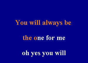 You will always be

the one for me

oh yes you will