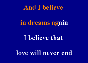 And I believe

in dreams again

I believe that

love Will never end