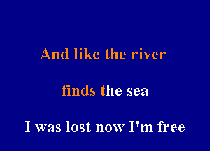 And like the river

fmds the sea

I was lost now I'm free