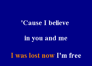 'Cause I believe

in you and me

I was lost now I'm free