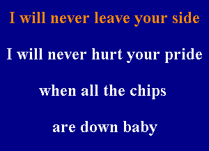 I Will never leave your side
I Will never hurt your pride
When all the chips

are down baby