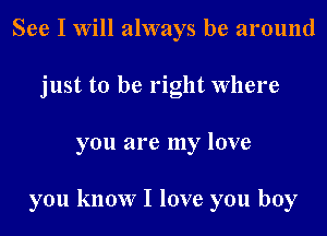 See I Will always be around
just to be right Where
you are my love

you know I love you boy