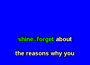 shine..forget about

the reasons why you