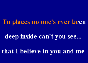 T0 places no one's ever been

deep inside can't you see...

that I believe in you and me