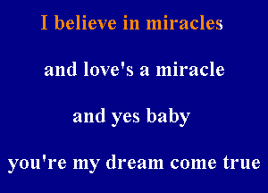 I believe in miracles
and love's a miracle
and yes baby

you're my dream come true