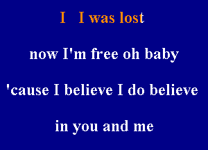 I I was lost

now I'm free 011 baby

'cause I believe I do believe

in you and me