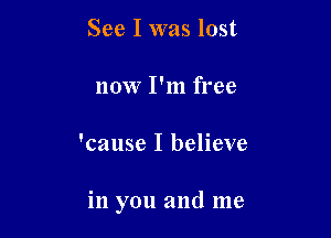 See I was lost
now I'm free

'cause I believe

in you and me