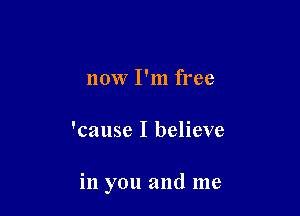 now I'm free

'cause I believe

in you and me