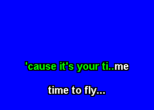 'cause it's your ti..me

time to fly...