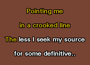 Pointing me

in a crooked line

The less I seek my source

for some definitive..