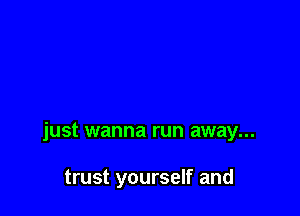just wanna run away...

trust yourself and