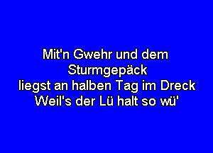 Mit'n Gwehr und dem
Sturmgep'ack

liegst an halben Tag im Dreck
Weil's der LU halt so wij'