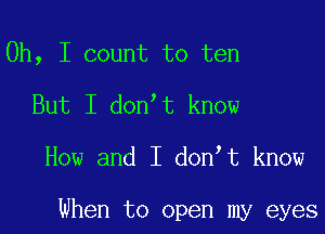 Oh, I count to ten
But I don't know

How and I don,t know

When to open my eyes