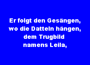 Erfolgt den Gesangen,
wo die Datteln hangen,

dem Trugbild
namens Leila,