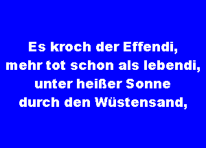 Es kroch der Effendi,
mehr tot schon als Iebendi,
unter heiBer Sonne
durch den wustensand,