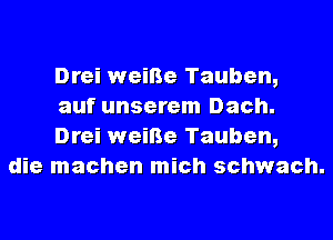 Drei weiBe Tauben,
auf unserem Dach.
Drei weiBe Tauben,

die machen mich schwach.