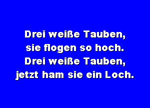 Drei weine Tauben,
sie flogen so hoch.

Drei weiBe Tauben,
jetzt ham sie ein Loch.