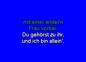 Du geh6rst zu ihr,
und ich bin allein',