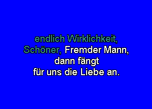 Wirklichkeit,
Schdner, Fremder Mann,

dann fangt
fUr uns die Liebe an.