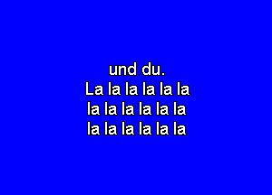 und du.
La la la la la la

la la la la la la
la la la la la la