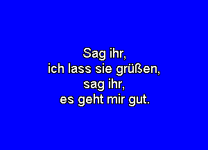 Sagihn
ich lass sie grursen,

sagihn
es geht mir gut.