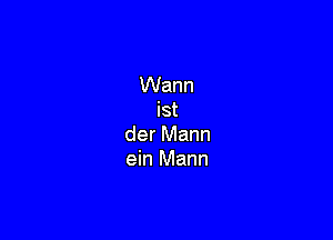 Wann
ist

der Mann
ein Mann