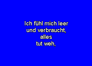 lch fUhl mich leer
und verbraucht,

alles
tut weh,