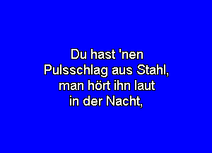 Du hast 'nen
Pulsschlag aus Stahl,

man hdrt ihn Iaut
in der Nacht,