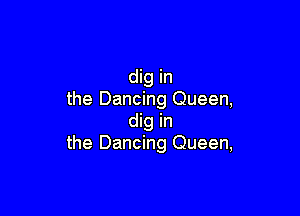 dig in
the Dancing Queen,

dig in
the Dancing Queen,