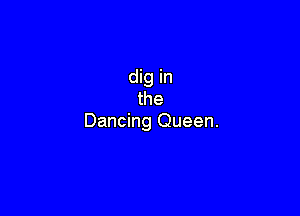 dig in
the

Dancing Queen.