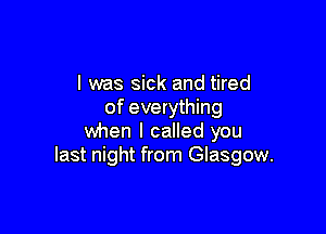 l was sick and tired
of everything

when I called you
last night from Glasgow.