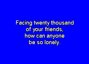 Facing twenty thousand
of your friends,

how can anyone
be so lonely.