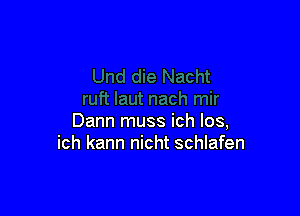 Dann muss ich los,
ich kann nicht schlafen
