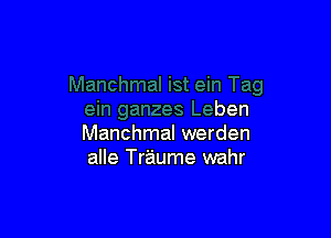 mal ist ein Tag
ein ganzes Leben

Manchmal werden
alle Traume wahr