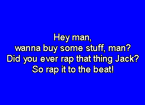 Hey man,
wanna buy some stuff, man?

Did you ever rap that thing Jack?
So rap it to the beat!
