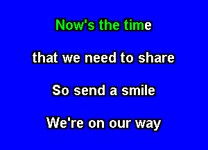 Now's the time
that we need to share

So send a smile

We're on our way