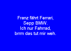 Franz fahrt Ferrari,
Sepp BMW.

lch nur Fahrrad,
brrm das tut mir weh.