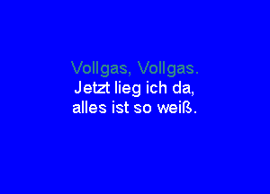 Jetzt lieg ich da,

alles ist so weiB.