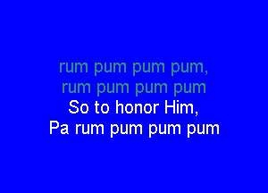 So to honor Him,
Pa rum pum pum pum