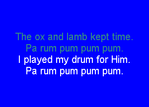 I played my drum for Him.
Pa rum pum pum pum.