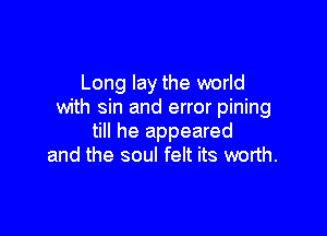 Long lay the world
with sin and error pining

till he appeared
and the soul felt its worth.