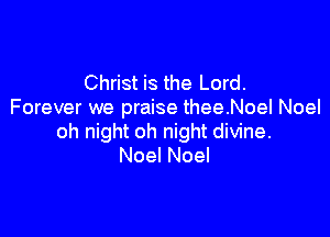 Christ is the Lord.
Forever we praise thee.NoeI Noel

oh night oh night divine.
Noel Noel