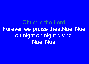 Forever we praise thee.NoeI Noel

oh night oh night divine.
Noel Noel