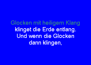 klinget die Erde entlang.

Und wenn die Glocken
dann klingen,