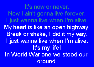 My heart is like an open highway.
Break or shake, I did it my way.
I just wanna live when I'm alive.

It's my life!

In World War one we stood our

around.